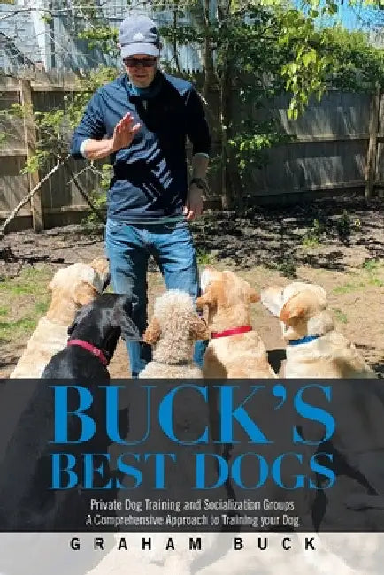 Buck's Best Dogs: Private Dog Training and Socialization Groups a Comprehensive Approach to Training Your Dog by Graham Buck