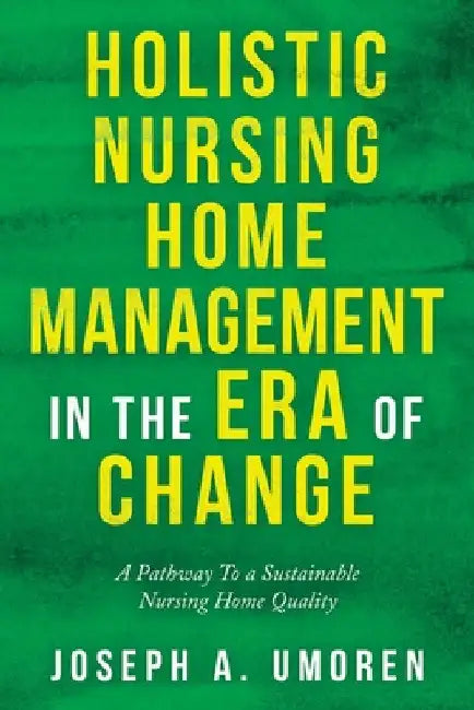 Holistic Nursing Home Management in the Era of Change: A Pathway to a Sustainable Nursing Home Quality by Joseph a. Umoren