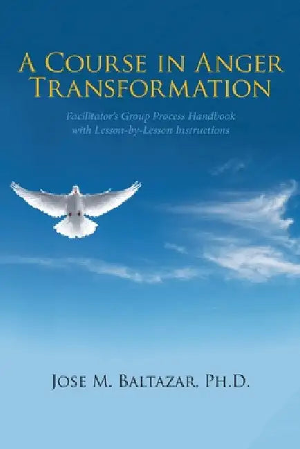 A Course in Anger Transformation: Facilitator's Group Process Handbook with Lesson-By-Lesson Instructions by Jose M. Baltazar