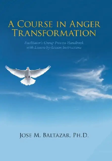 A Course in Anger Transformation: Facilitator's Group Process Handbook with Lesson-By-Lesson Instructions by Jose M. Baltazar