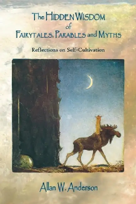 The Hidden Wisdom of Fairytales, Parables and Myths: Reflections on Self-Cultivation by Allan W. Anderson