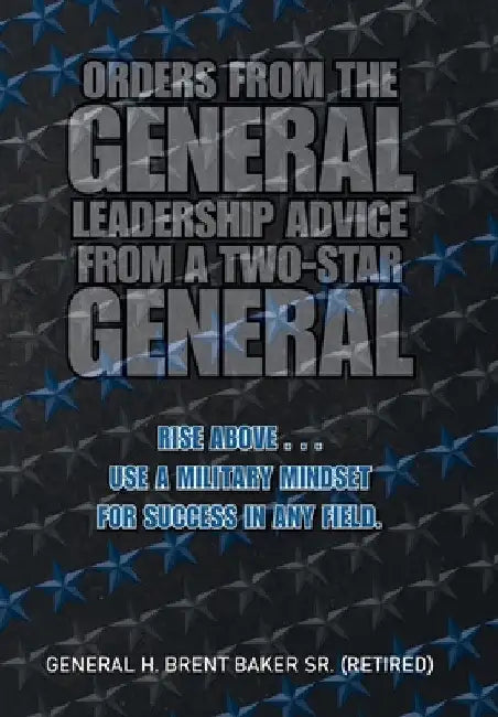Orders from the General...Leadership Advice from a Two-Star General: Rise Above . . . Use a Military Mindset for Success in Any Field. by Sr. Baker (Retired) General H. Brent