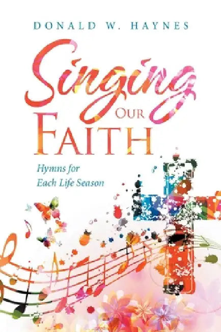 Singing Our Faith: Hymns for Each Life Season by Donald W. Haynes