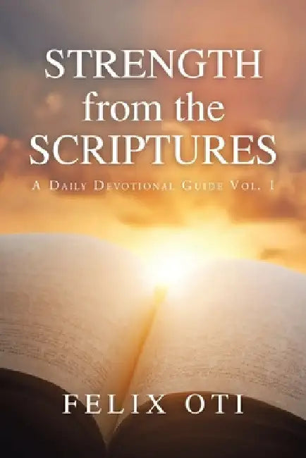 Strength from the Scriptures: A Daily Devotional Guide Vol. I by Felix Oti