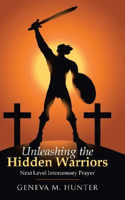 Unleashing the Hidden Warriors: Next Level Intercessory Prayer by Geneva M. Hunter