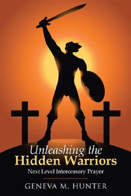 Unleashing the Hidden Warriors: Next Level Intercessory Prayer by Geneva M. Hunter