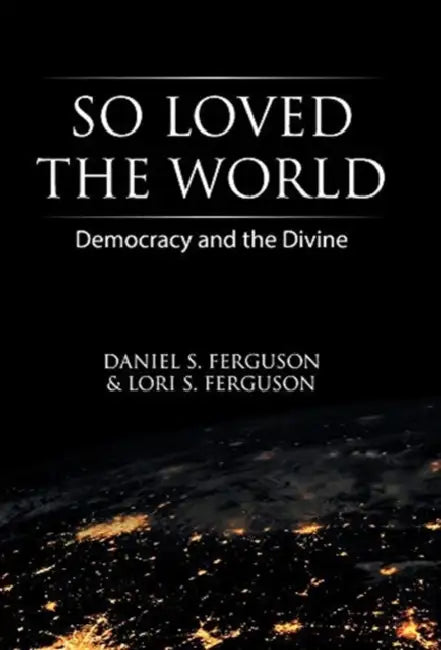 So Loved the World: Democracy and the Divine by Daniel S. Ferguson, Lori S. Ferguson
