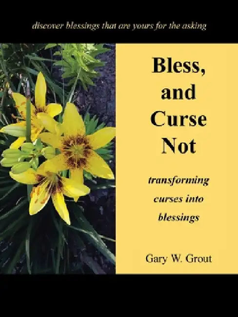 Bless, and Curse Not: Transforming Curses into Blessings by Gary W. Grout