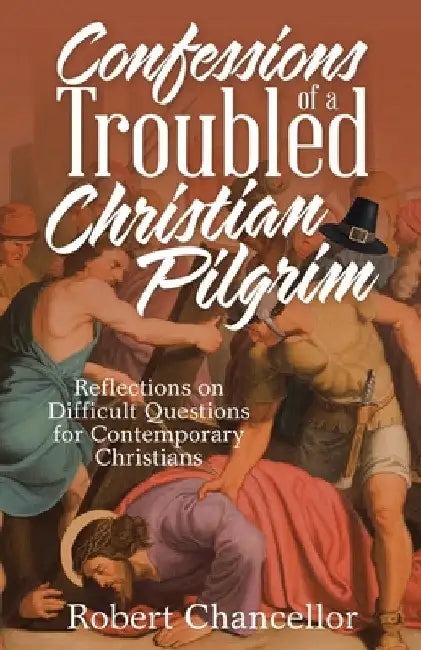Confessions of a Troubled Christian Pilgrim: Reflections on Difficult Questions for Contemporary Christians by Robert Chancellor