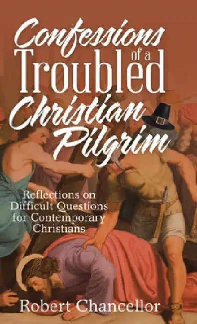Confessions of a Troubled Christian Pilgrim: Reflections on Difficult Questions for Contemporary Christians by Robert Chancellor