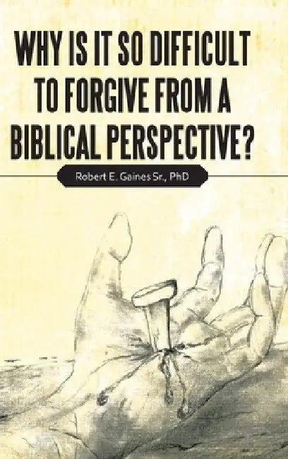 Why Is It so Difficult to Forgive from a Biblical Perspective? by Sr. Gaines Robert E.