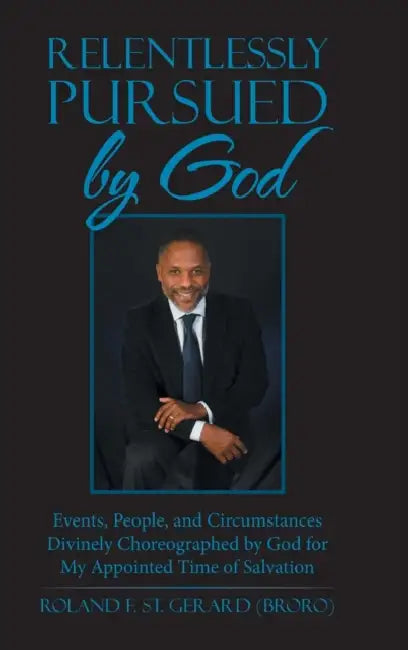 Relentlessly Pursued by God: Events, People, and Circumstances Divinely Choreographed by God for My Appointed Time of Salvation by Roland F. St Gerard