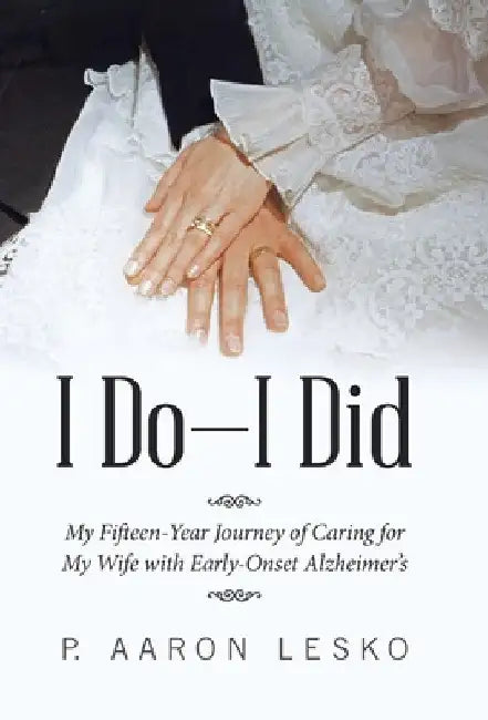 I Do-I Did: My Fifteen-Year Journey of Caring for My Wife with Early-Onset Alzheimer's by P. Aaron Lesko