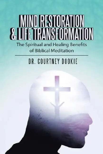 Mind Restoration & Life Transformation: The Spiritual and Healing Benefits of Biblical Meditation by Courtney Dookie