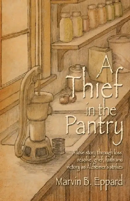 A Thief in the Pantry: A Love Story Through Loss, Resolve, Grief, Faith, and Victory as Alzheimer's Strikes by Marvin B. Eppard