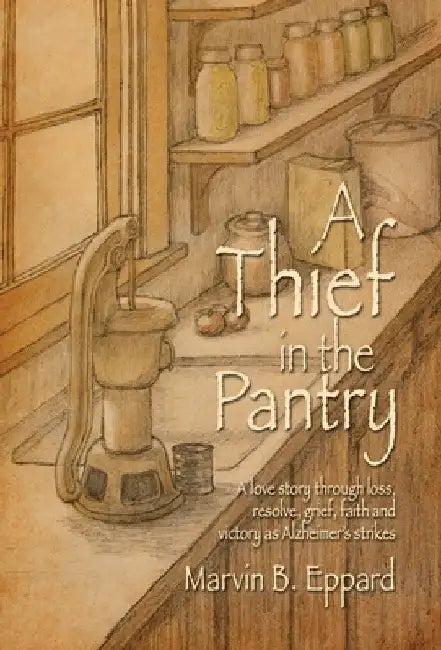A Thief in the Pantry: A Love Story Through Loss, Resolve, Grief, Faith, and Victory as Alzheimer's Strikes by Marvin B. Eppard