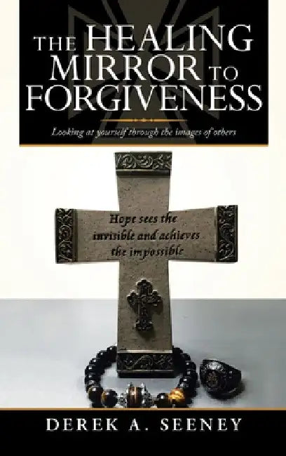 The Healing Mirror to Forgiveness: Looking at Yourself Through the Images of Others by Derek A. Seeney