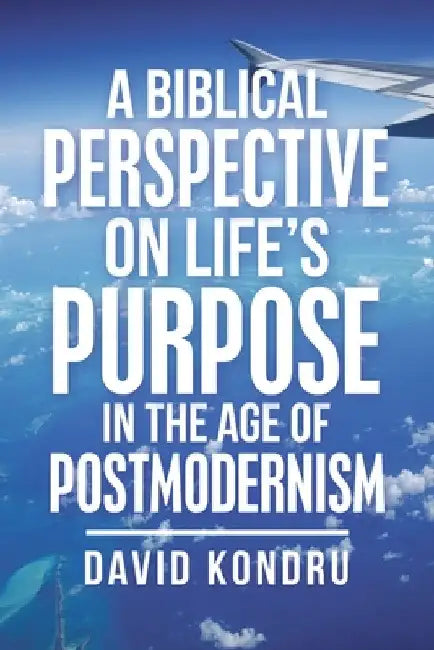 A Biblical Perspective on Life's Purpose in the Age of Postmodernism by David Kondru