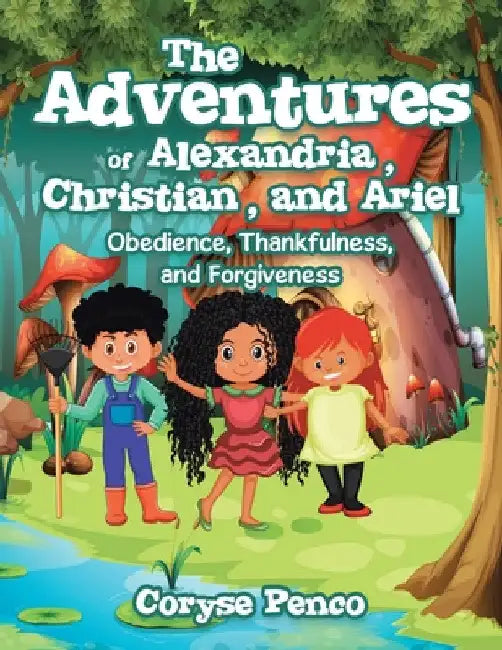 The Adventures of Alexandria, Christian, and Ariel: Obedience, Thankfulness, and Forgiveness by Coryse Penco