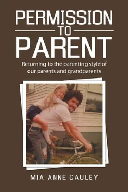 Permission to Parent: Returning to the Parenting Style of Our Parents and Grandparents by Mia Anne Cauley