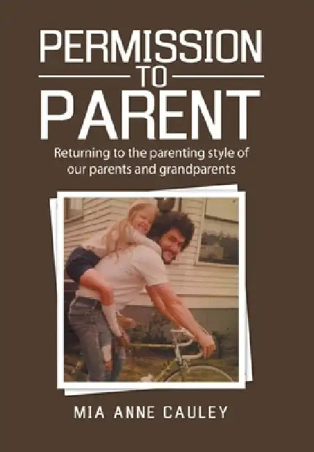 Permission to Parent: Returning to the Parenting Style of Our Parents and Grandparents by Mia Anne Cauley