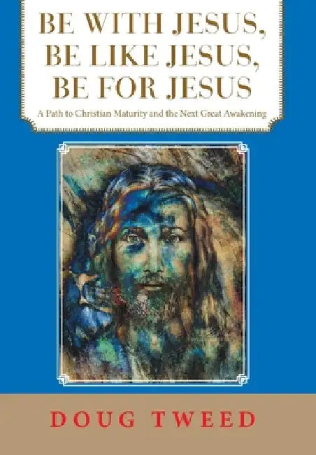 Be with Jesus, Be Like Jesus, Be for Jesus: A Path to Christian Maturity and the Next Great Awakening by Doug Tweed