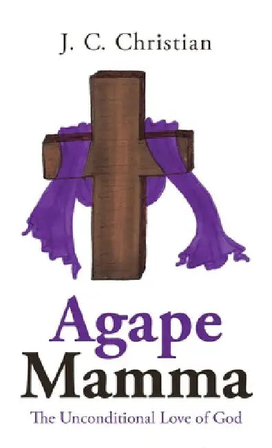 Agape Mamma: The Unconditional Love of God by J. C. Christian