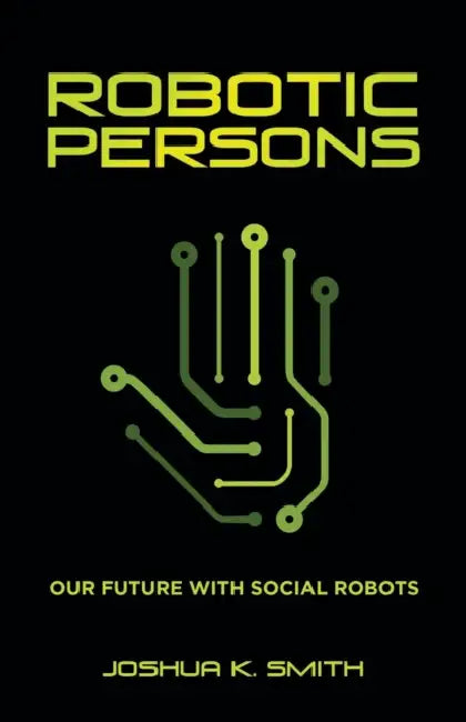 Robotic Persons: Our Future with Social Robots by Joshua K. Smith