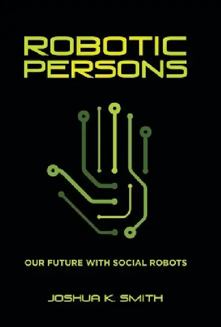 Robotic Persons: Our Future with Social Robots by Joshua K. Smith