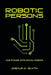 Robotic Persons: Our Future with Social Robots by Joshua K. Smith