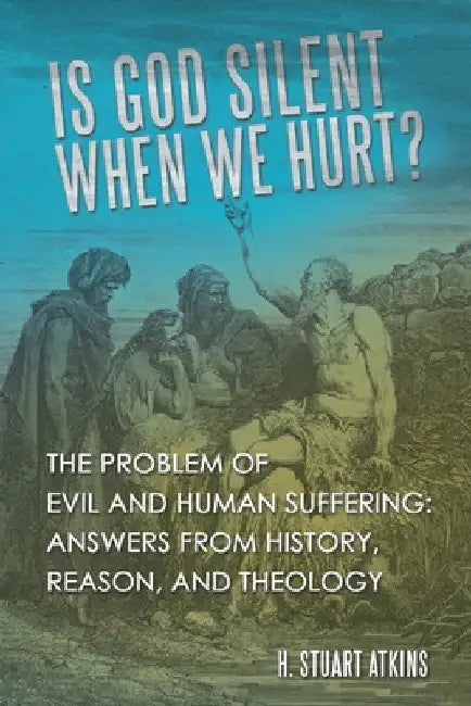 Is God Silent When We Hurt?: The Problem of Evil and Human Suffering: Answers from History, Reason, and Theology by H. Stuart Atkins