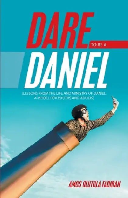 Dare to Be a Daniel: (Lessons from the Life and Ministry of Daniel: a Model for Youths and Adults) by Amos Olutola Fadiran