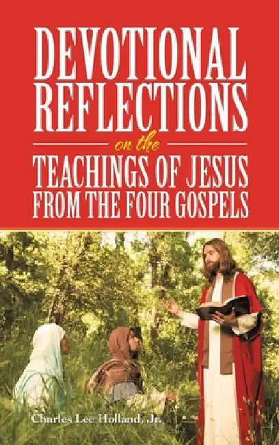 Devotional Reflections on the Teachings of Jesus from the Four Gospels by Charles Lee, Jr Holland