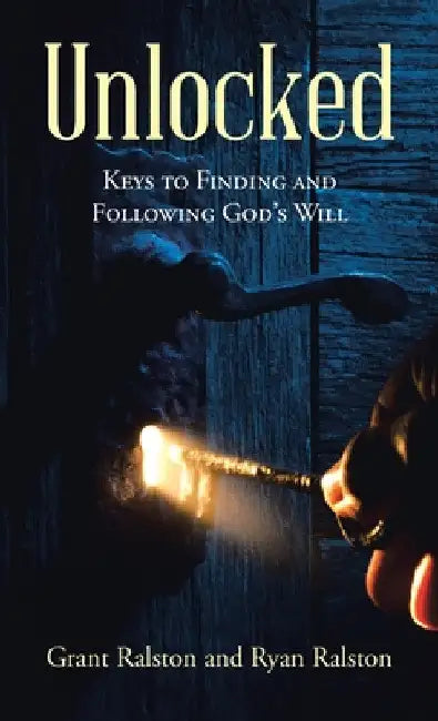 Unlocked: Keys to Finding and Following God's Will by Grant Ralston
