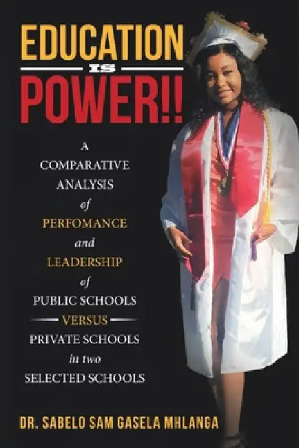 Education Is Power!!: A Comparative Analysis of Perfomance and Leadership of Public Schools Versus Private Schools in Two Selected Schools by Sabelo Sam Gasela Mhlanga