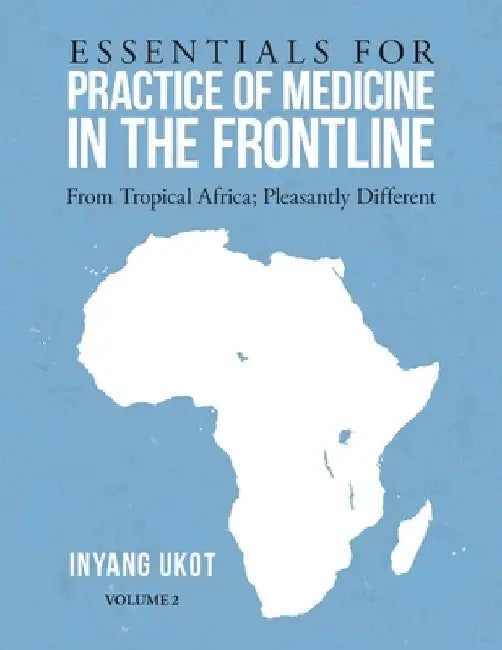 Essentials for Practice of Medicine in the Frontline: From Tropical Africa; Pleasantly Different Volume 2 by Inyang Ukot