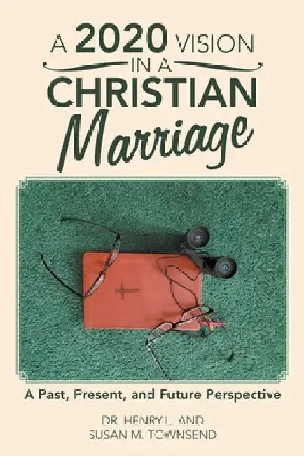A 2020 Vision in a Christian Marriage: A Past, Present, and Future Perspective by Henry L. Townsend