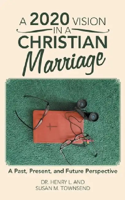 A 2020 Vision in a Christian Marriage: A Past, Present, and Future Perspective by Henry L. Townsend