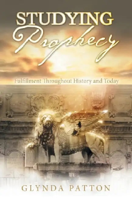 Studying Prophecy: Fulfillment Throughout History and Today by Glynda Patton