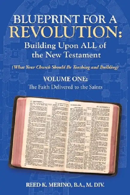 Blueprint for a Revolution: Building Upon All of the New Testament - Volume One: (What Your Church Should Be Teaching and Building) by Reed K. Merino B. a. M. DIV