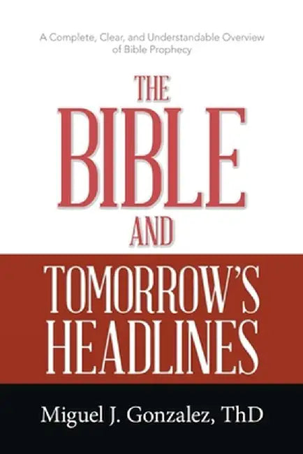 The Bible and Tomorrow's Headlines: A Complete, Clear, and Understandable Overview of Bible Prophecy by Miguel J. Gonzalez Thd