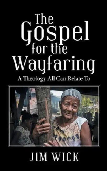 The Gospel for the Wayfaring: A Theology All Can Relate To by Jim Wick
