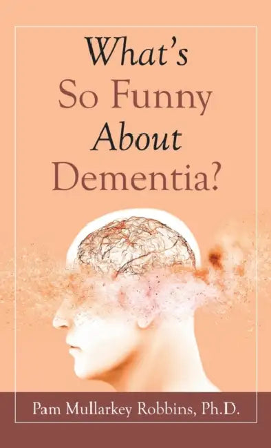 What's So Funny About Dementia? by Pam Mullarkey Robbins