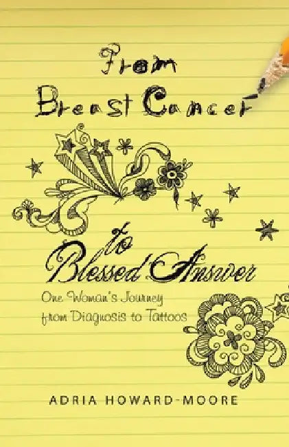 From Breast Cancer to Blessed Answer: One Woman's Journey from Diagnosis to Tattoos by Adria Howard-Moore