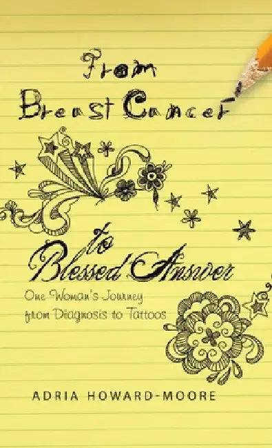 From Breast Cancer to Blessed Answer: One Woman's Journey from Diagnosis to Tattoos by Adria Howard-Moore