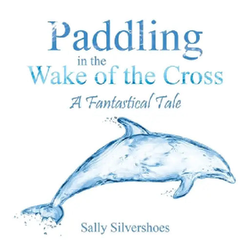 Paddling in the Wake of the Cross: A Fantastical Tale by Sally Silvershoes
