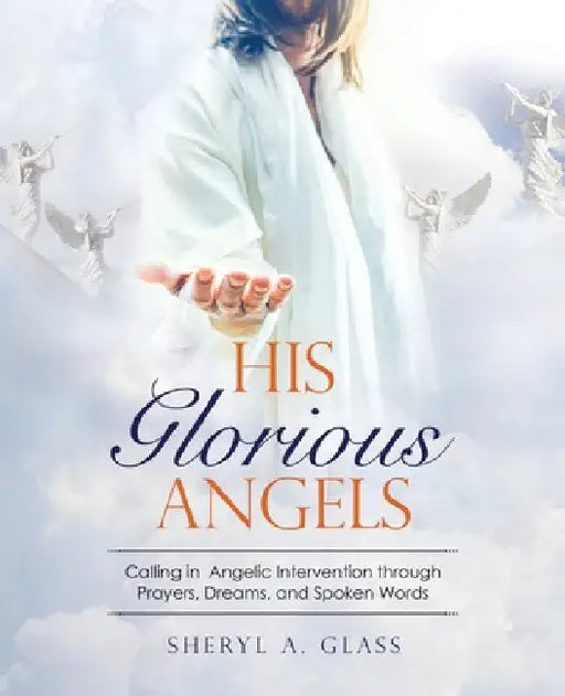 His Glorious Angels: Calling in Angelic Intervention through Prayers, Dreams, and Spoken Words by Sheryl A. Glass