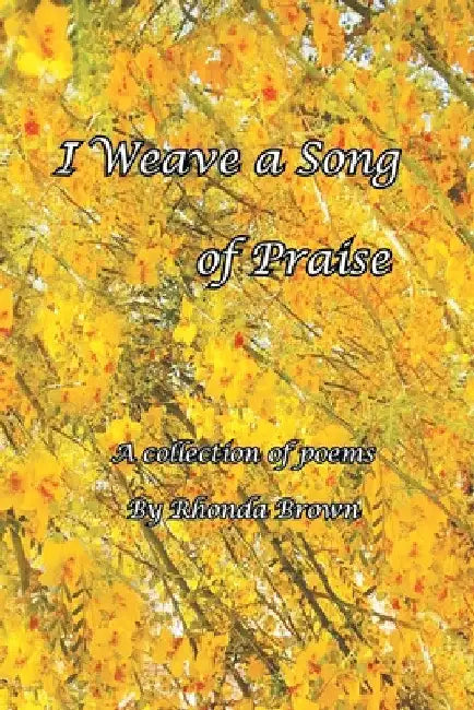 I Weave a Song of Praise: A Collection of Poems by Rhonda Brown by Rhonda Brown