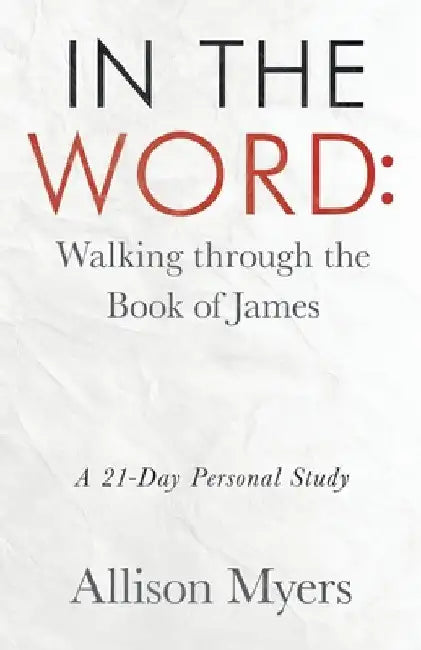 In the Word: Walking Through the Book of James: A 21-Day Personal Study by Allison Myers