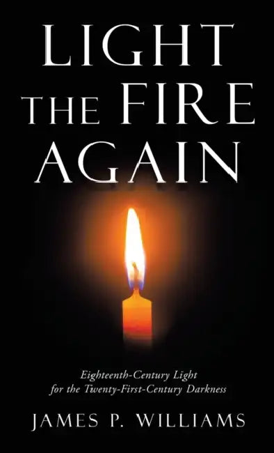 Light the Fire Again: Eighteenth-Century Light for the Twenty-First-Century Darkness by James P. Williams